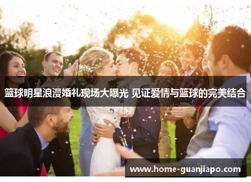 篮球明星浪漫婚礼现场大曝光 见证爱情与篮球的完美结合