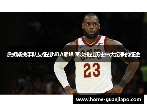 詹姆斯携手队友征战NBA巅峰 再次挑战历史伟大纪录的征途